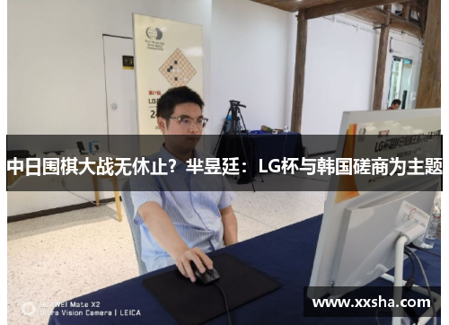 中日围棋大战无休止？芈昱廷：LG杯与韩国磋商为主题