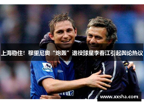 上海稳住！穆里尼奥“炮轰”退役球星李春江引起舆论热议